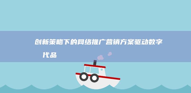 创新策略下的网络推广营销方案：驱动数字时代品牌建设