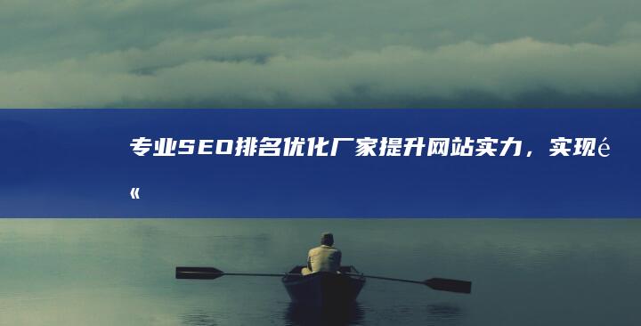 专业SEO排名优化厂家：提升网站实力，实现高效营销